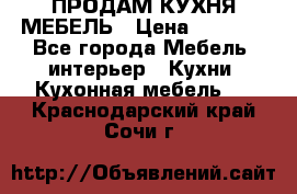 ПРОДАМ КУХНЯ МЕБЕЛЬ › Цена ­ 4 500 - Все города Мебель, интерьер » Кухни. Кухонная мебель   . Краснодарский край,Сочи г.